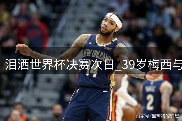 泪洒世界杯决赛次日 39岁梅西与主帅斯卡洛尼双双暗示告别